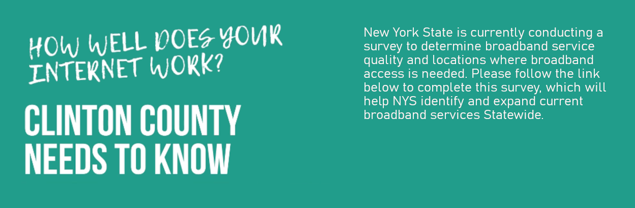 New York State is currently conducting a survey to determine broadband service quality and locations where broadband access is needed. Please follow the link above to complete this survey, which will help NYS identify and expand current broadband services Statewide.